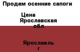 Продам осенние сапоги › Цена ­ 1 000 - Ярославская обл., Ярославль г. Одежда, обувь и аксессуары » Женская одежда и обувь   